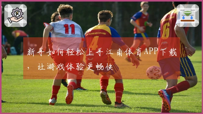 新手如何轻松上手江南体育APP下载，让游戏体验更畅快