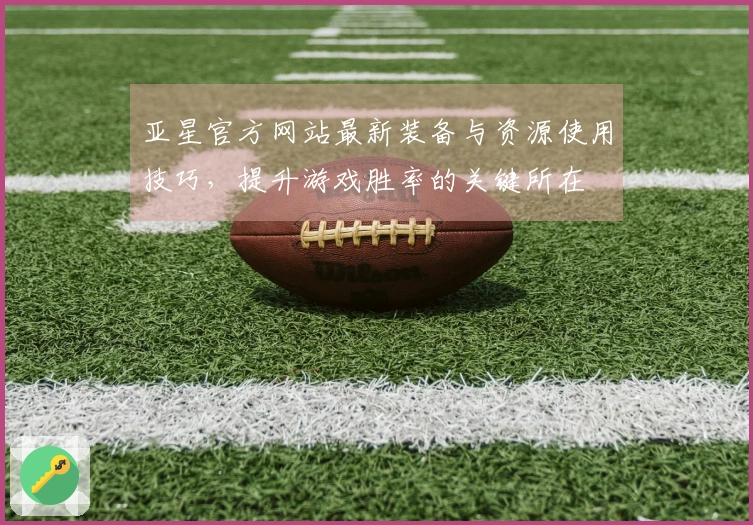 亚星官方网站最新装备与资源使用技巧，提升游戏胜率的关键所在
