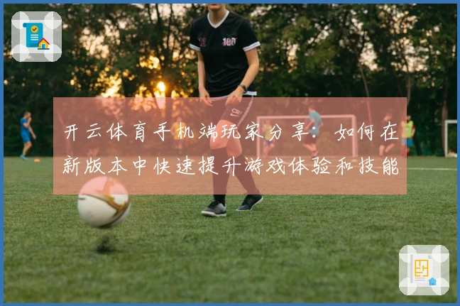 开云体育手机端玩家分享：如何在新版本中快速提升游戏体验和技能