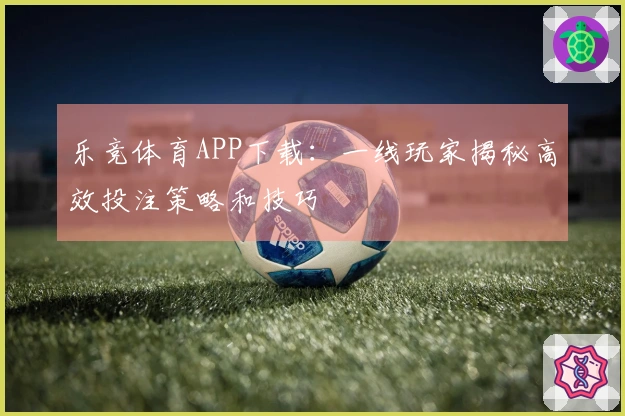 乐竞体育APP下载：一线玩家揭秘高效投注策略和技巧