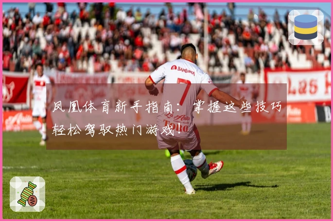 凤凰体育新手指南：掌握这些技巧轻松驾驭热门游戏！
