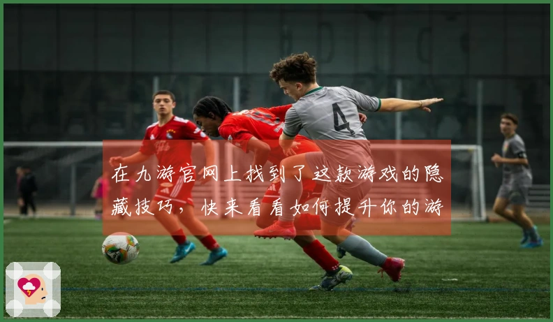在九游官网上找到了这款游戏的隐藏技巧，快来看看如何提升你的游戏体验！