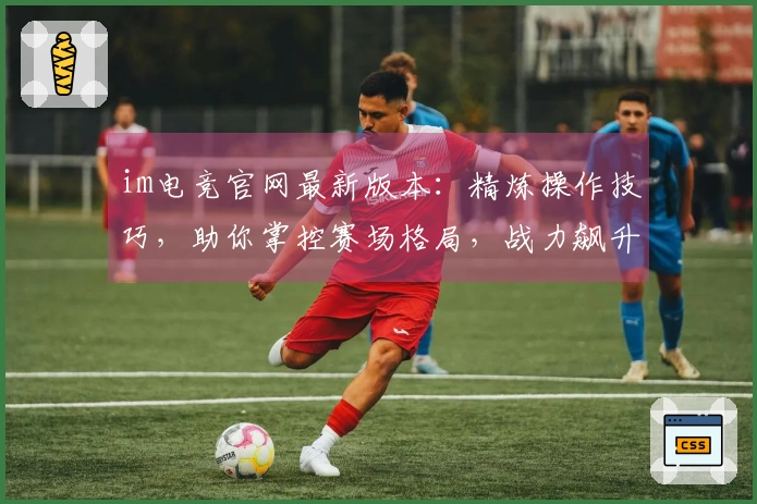 im电竞官网最新版本：精炼操作技巧，助你掌控赛场格局，战力飙升