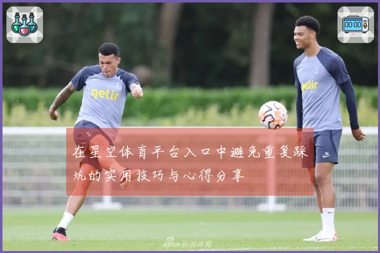 在星空体育平台入口中避免重复踩坑的实用技巧与心得分享