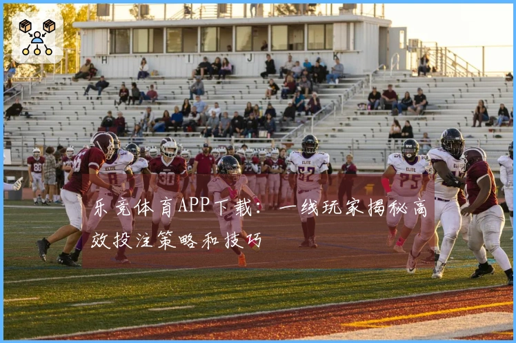 乐竞体育APP下载：一线玩家揭秘高效投注策略和技巧