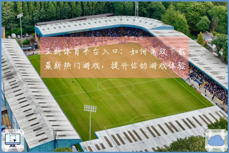 亚新体育平台入口：如何高效下载最新热门游戏，提升你的游戏体验