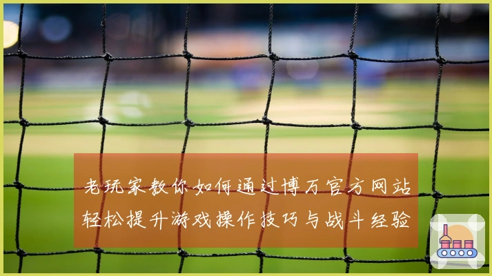 老玩家教你如何通过博万官方网站轻松提升游戏操作技巧与战斗经验