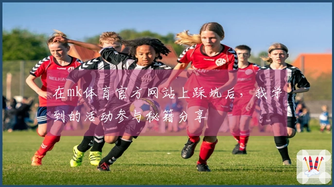 在mk体育官方网站上踩坑后，我学到的活动参与秘籍分享
