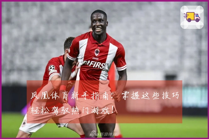 凤凰体育新手指南：掌握这些技巧轻松驾驭热门游戏！