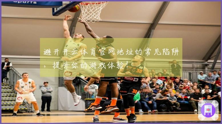 避开开云体育官网地址的常见陷阱，提升你的游戏体验！