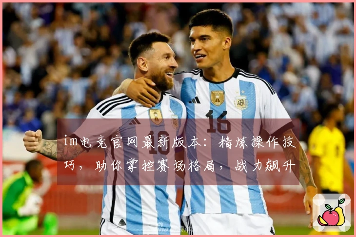 im电竞官网最新版本：精炼操作技巧，助你掌控赛场格局，战力飙升