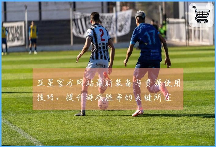 亚星官方网站最新装备与资源使用技巧，提升游戏胜率的关键所在