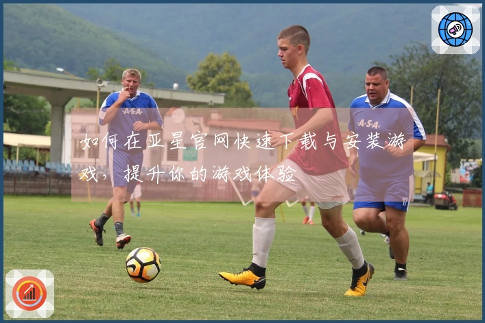 如何在亚星官网快速下载与安装游戏，提升你的游戏体验