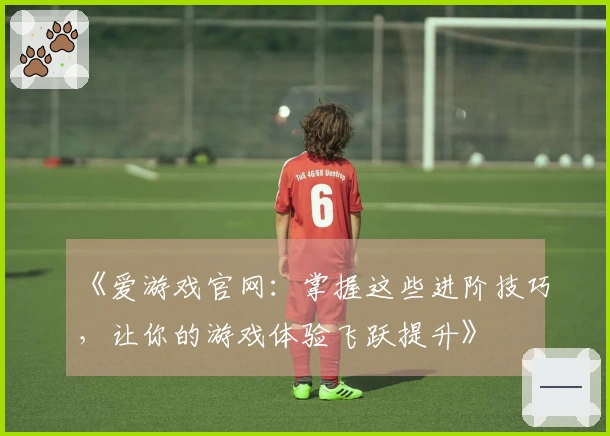 《爱游戏官网：掌握这些进阶技巧，让你的游戏体验飞跃提升》