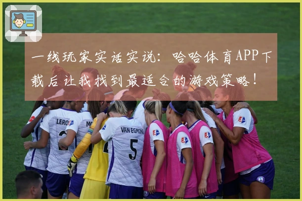 一线玩家实话实说：哈哈体育APP下载后让我找到最适合的游戏策略！
