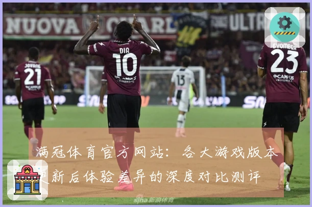 满冠体育官方网站：各大游戏版本更新后体验差异的深度对比测评
