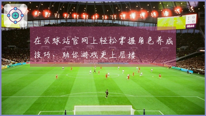 在买球站官网上轻松掌握角色养成技巧，助你游戏更上层楼