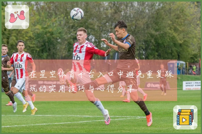 在星空体育平台入口中避免重复踩坑的实用技巧与心得分享