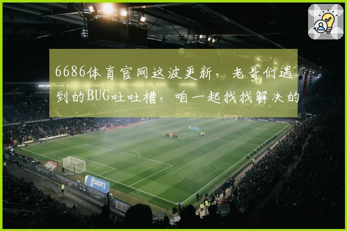 6686体育官网这波更新，老哥们遇到的BUG吐吐槽，咱一起找找解决的门道。