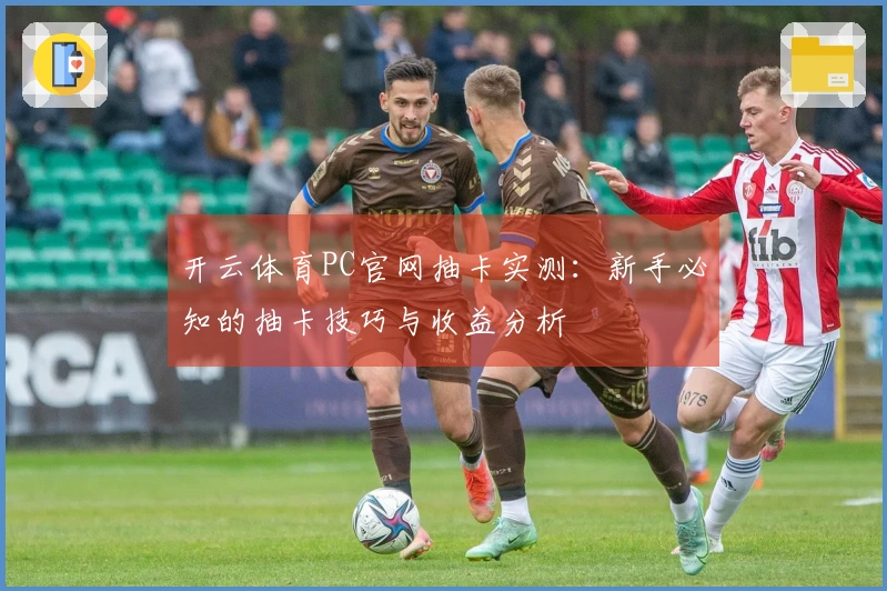 开云体育PC官网抽卡实测：新手必知的抽卡技巧与收益分析