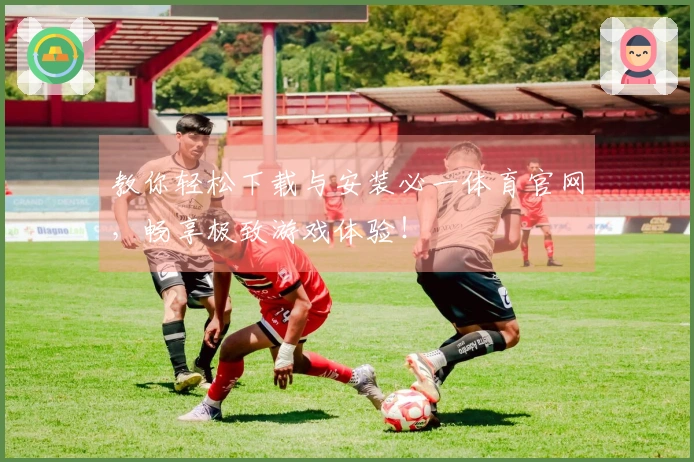 教你轻松下载与安装必一体育官网，畅享极致游戏体验！
