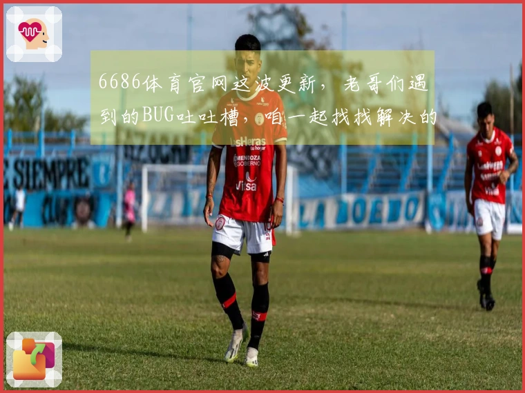 6686体育官网这波更新，老哥们遇到的BUG吐吐槽，咱一起找找解决的门道。