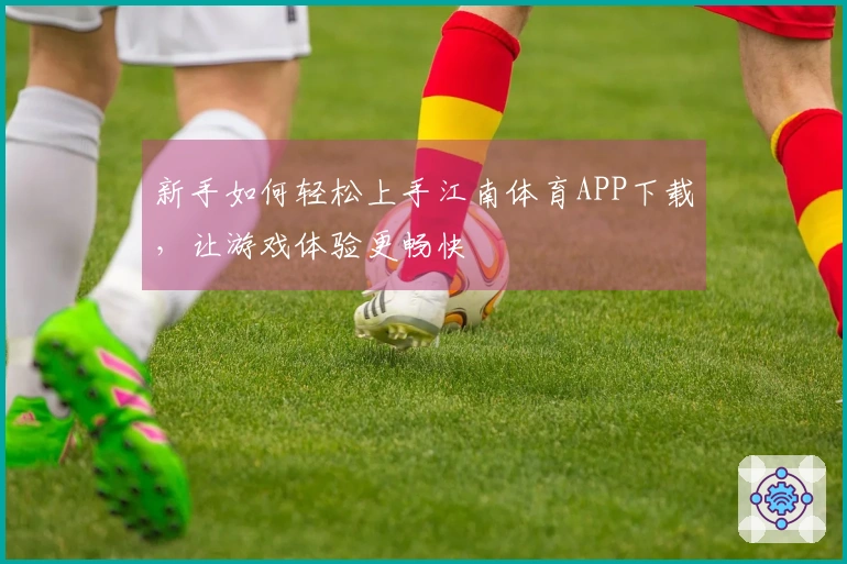 新手如何轻松上手江南体育APP下载，让游戏体验更畅快