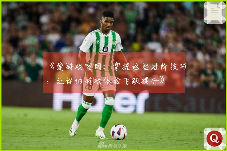 《爱游戏官网：掌握这些进阶技巧，让你的游戏体验飞跃提升》