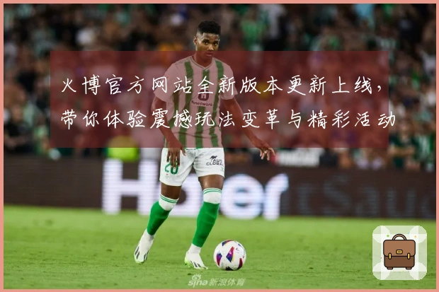 火博官方网站全新版本更新上线，带你体验震撼玩法变革与精彩活动！