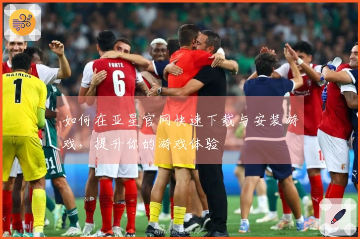 如何在亚星官网快速下载与安装游戏，提升你的游戏体验